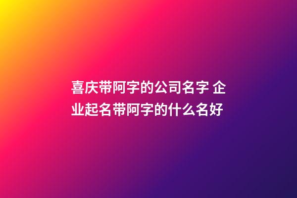 喜庆带阿字的公司名字 企业起名带阿字的什么名好-第1张-公司起名-玄机派